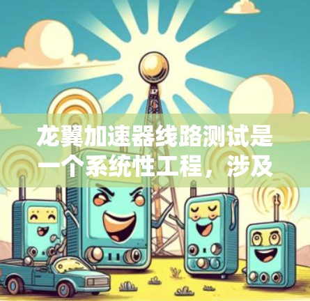 龙翼加速器线路测试是一个系统性工程,涉及多方面的知识和技能。以下是一个分步骤的总结和建议 龙翼加速器线路测试是一个系统性工程,涉及多方面的知识和技能。以下是一个分步骤的总结和建议