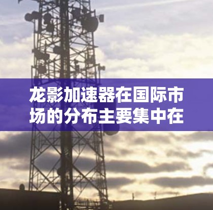 龙影加速器在国际市场的分布主要集中在以下几个主要节点 龙影加速器在国际市场的分布主要集中在以下几个主要节点
