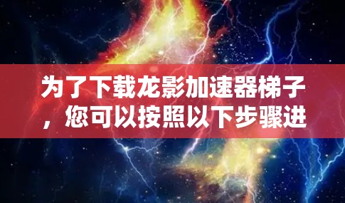 为了下载龙影加速器梯子,您可以按照以下步骤进行操作 为了下载龙影加速器梯子,您可以按照以下步骤进行操作