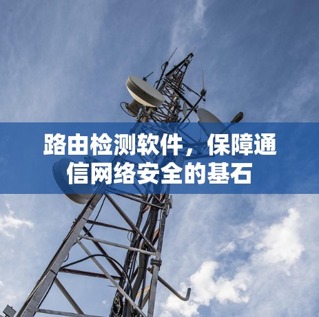 路由检测软件,保障通信网络安全的基石 路由检测软件,保障通信网络安全的基石