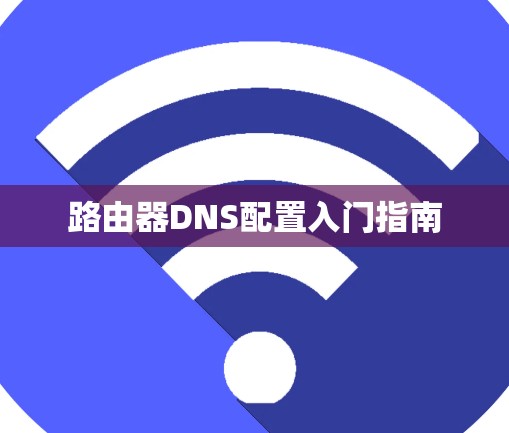 路由器DNS配置入门指南 路由器DNS配置入门指南