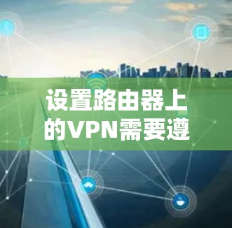 设置路由器上的VPN需要遵循以下步骤,以确保安全和有效连接 设置路由器上的VPN需要遵循以下步骤,以确保安全和有效连接