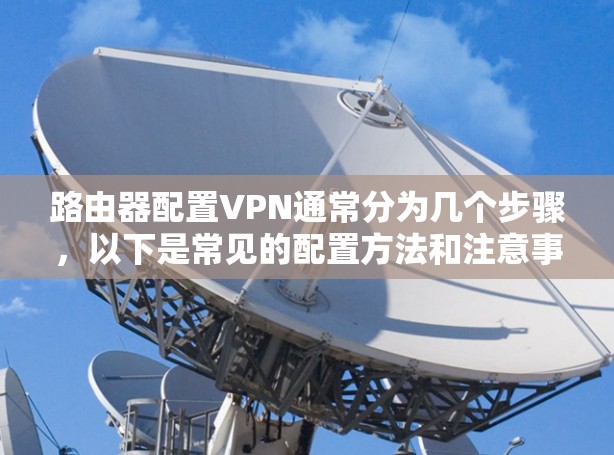 路由器配置VPN通常分为几个步骤,以下是常见的配置方法和注意事项 路由器配置VPN通常分为几个步骤,以下是常见的配置方法和注意事项