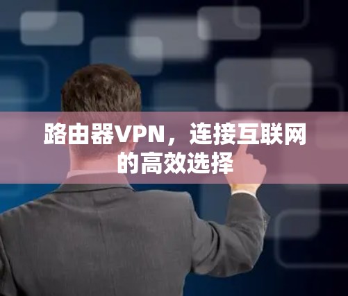 路由器VPN,连接互联网的高效选择 路由器VPN,连接互联网的高效选择