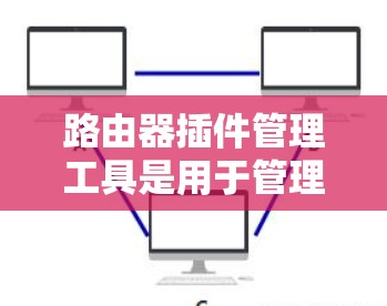 路由器插件管理工具是用于管理路由器网络接口的工具,帮助用户高效配置和管理网络设备。以下是详细的步骤指南 路由器插件管理工具是用于管理路由器网络接口的工具,帮助用户高效配置和管理网络设备。以下是详细的步骤指南