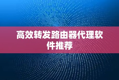 高效转发路由器代理软件推荐 高效转发路由器代理软件推荐