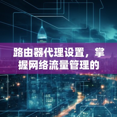 路由器代理设置,掌握网络流量管理的秘密 路由器代理设置,掌握网络流量管理的秘密