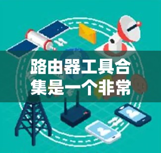 路由器工具合集是一个非常全面的工具库,涵盖了网络管理、配置、管理、监控等多个方面。以下是一些常见的路由器工具及其功能,供您参考 路由器工具合集是一个非常全面的工具库,涵盖了网络管理、配置、管理、监控等多个方面。以下是一些常见的路由器工具及其功能,供您参考