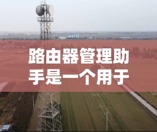 路由器管理助手是一个用于管理路由器配置和管理网络功能的工具。以下是常见的路由器管理助手及其功能 路由器管理助手是一个用于管理路由器配置和管理网络功能的工具。以下是常见的路由器管理助手及其功能