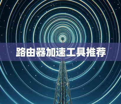 路由器加速工具推荐 路由器加速工具推荐