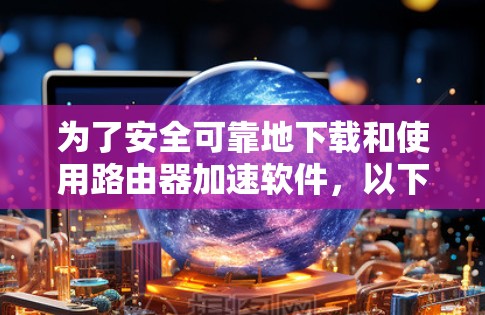 为了安全可靠地下载和使用路由器加速软件,以下是一步步的建议 为了安全可靠地下载和使用路由器加速软件,以下是一步步的建议