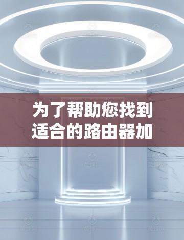 为了帮助您找到适合的路由器加速软件,以下是一些关键点和建议 为了帮助您找到适合的路由器加速软件,以下是一些关键点和建议