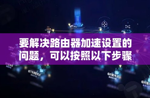 要解决路由器加速设置的问题,可以按照以下步骤进行操作 要解决路由器加速设置的问题,可以按照以下步骤进行操作