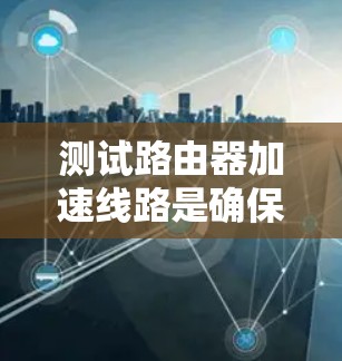 测试路由器加速线路是确保网络顺畅和数据传输的关键步骤。以下是详细的步骤指南 测试路由器加速线路是确保网络顺畅和数据传输的关键步骤。以下是详细的步骤指南