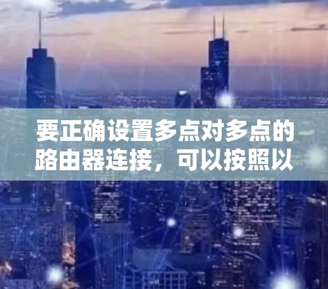 要正确设置多点对多点的路由器连接,可以按照以下步骤操作 要正确设置多点对多点的路由器连接,可以按照以下步骤操作