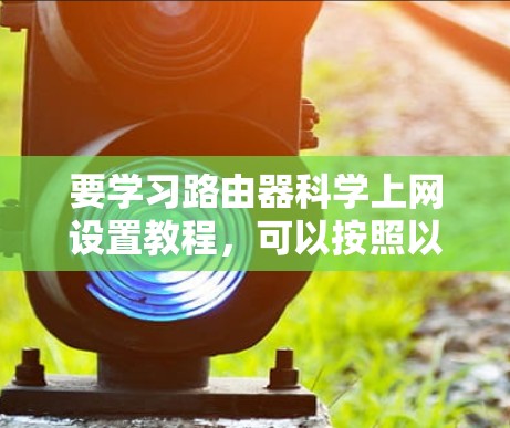 要学习路由器科学上网设置教程,可以按照以下步骤进行 要学习路由器科学上网设置教程,可以按照以下步骤进行