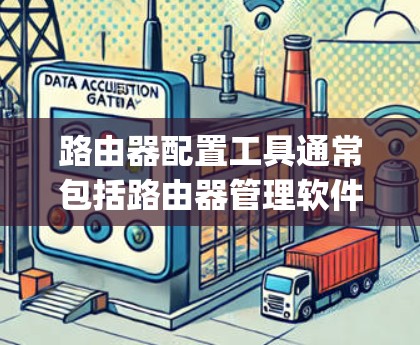 路由器配置工具通常包括路由器管理软件(如Router Manager)和网络管理工具(如Router Monitor)以下是一些常见的配置工具及其使用方法 路由器配置工具通常包括路由器管理软件(如Router Manager)和网络管理工具(如Router Monitor)以下是一些常见的配置工具及其使用方法