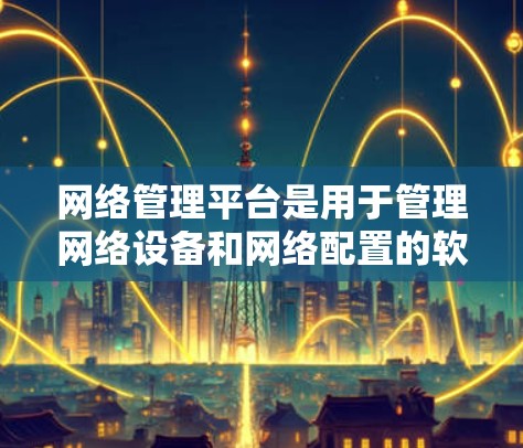 网络管理平台是用于管理网络设备和网络配置的软件工具,广泛应用于路由器、交换机等网络设备的管理。以下是网络管理平台的主要功能和特点 网络管理平台是用于管理网络设备和网络配置的软件工具,广泛应用于路由器、交换机等网络设备的管理。以下是网络管理平台的主要功能和特点