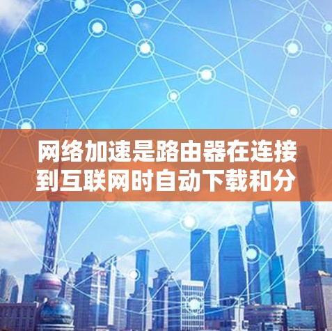 网络加速是路由器在连接到互联网时自动下载和分享必要的软件和数据,减少用户延迟和网络使用。以下是配置路由器网络加速的步骤 网络加速是路由器在连接到互联网时自动下载和分享必要的软件和数据,减少用户延迟和网络使用。以下是配置路由器网络加速的步骤