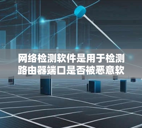 网络检测软件是用于检测路由器端口是否被恶意软件攻击的工具,具体操作如下 网络检测软件是用于检测路由器端口是否被恶意软件攻击的工具,具体操作如下