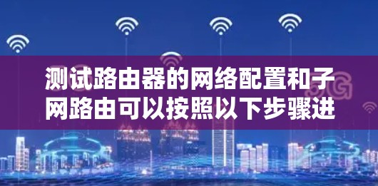 测试路由器的网络配置和子网路由可以按照以下步骤进行 测试路由器的网络配置和子网路由可以按照以下步骤进行