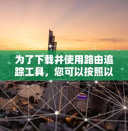 为了下载并使用路由追踪工具,您可以按照以下步骤操作 为了下载并使用路由追踪工具,您可以按照以下步骤操作