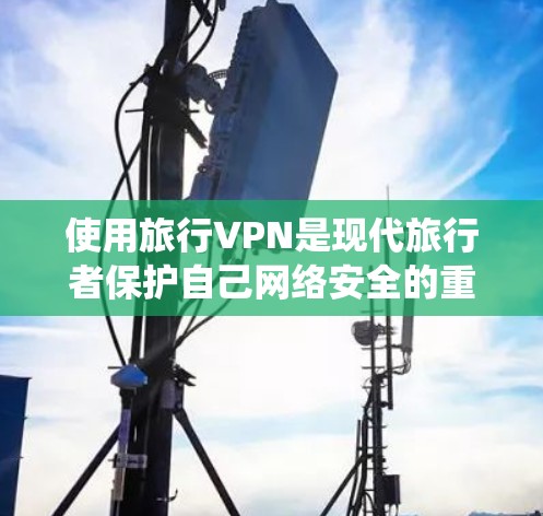使用旅行VPN是现代旅行者保护自己网络安全的重要手段。以下是一个清晰、系统且详细的旅行VPN使用教程,帮助你顺利使用 使用旅行VPN是现代旅行者保护自己网络安全的重要手段。以下是一个清晰、系统且详细的旅行VPN使用教程,帮助你顺利使用