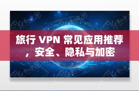 旅行 VPN 常见应用推荐,安全、隐私与加密 旅行 VPN 常见应用推荐,安全、隐私与加密