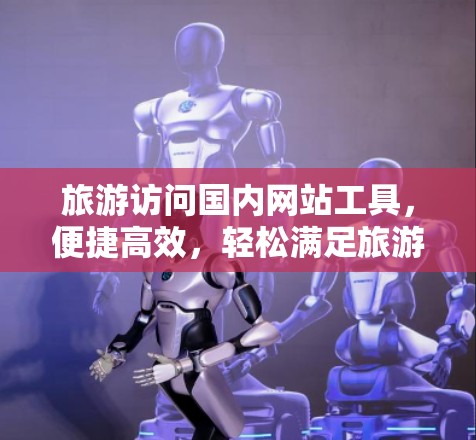 旅游访问国内网站工具,便捷高效,轻松满足旅游需求 旅游访问国内网站工具,便捷高效,轻松满足旅游需求