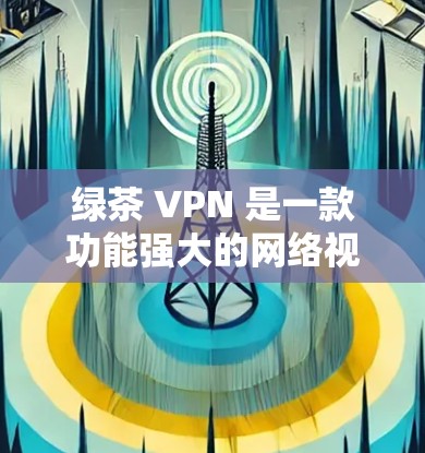 绿茶 VPN 是一款功能强大的网络视频VPN应用,适合喜欢VPN视频观看的用户。以下是使用绿茶 VPN 安卓客户端的具体步骤和注意事项 绿茶 VPN 是一款功能强大的网络视频VPN应用,适合喜欢VPN视频观看的用户。以下是使用绿茶 VPN 安卓客户端的具体步骤和注意事项