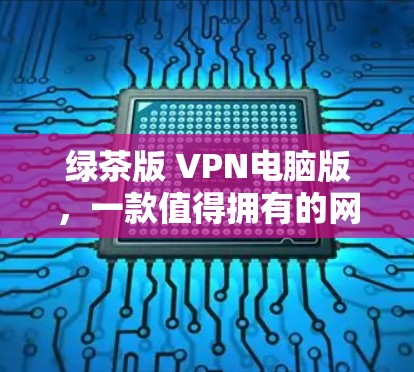 绿茶版 VPN电脑版,一款值得拥有的网络安全防护软件 绿茶版 VPN电脑版,一款值得拥有的网络安全防护软件