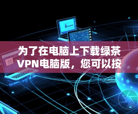 为了在电脑上下载绿茶VPN电脑版,您可以按照以下步骤操作 为了在电脑上下载绿茶VPN电脑版,您可以按照以下步骤操作