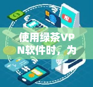 使用绿茶VPN软件时,为了确保合法访问和安全,可以按照以下步骤进行 使用绿茶VPN软件时,为了确保合法访问和安全,可以按照以下步骤进行
