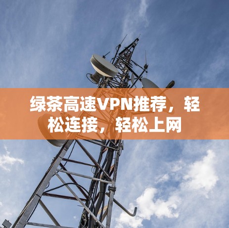 绿茶高速VPN推荐,轻松连接,轻松上网 绿茶高速VPN推荐,轻松连接,轻松上网