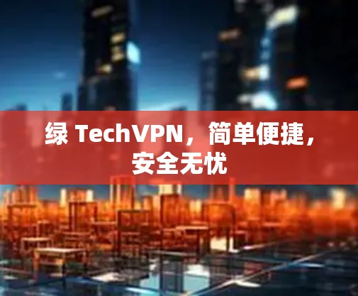 绿 TechVPN,简单便捷,安全无忧 绿 TechVPN,简单便捷,安全无忧
