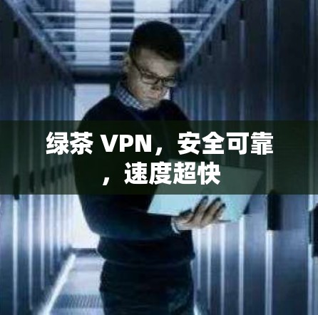 绿茶 VPN,安全可靠,速度超快 绿茶 VPN,安全可靠,速度超快