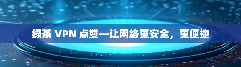 绿茶 VPN 点赞—让网络更安全,更便捷 绿茶 VPN 点赞—让网络更安全,更便捷
