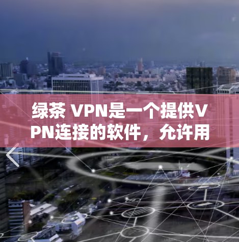 绿茶 VPN是一个提供VPN连接的软件,允许用户访问网络资源。以下是下载和使用该软件的步骤 绿茶 VPN是一个提供VPN连接的软件,允许用户访问网络资源。以下是下载和使用该软件的步骤