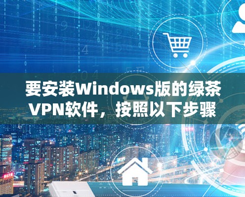 要安装Windows版的绿茶VPN软件,按照以下步骤操作 要安装Windows版的绿茶VPN软件,按照以下步骤操作