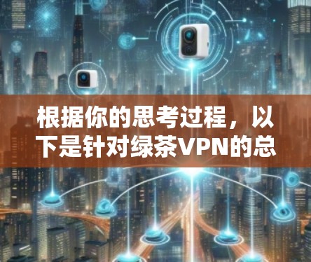 根据你的思考过程,以下是针对绿茶VPN的总结和建议 根据你的思考过程,以下是针对绿茶VPN的总结和建议