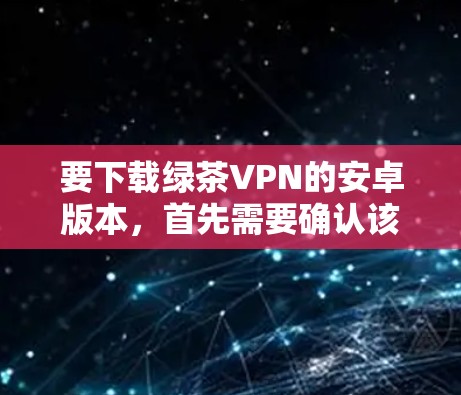 要下载绿茶VPN的安卓版本,首先需要确认该应用的合法性,避免下载到非法软件。以下是一些步骤和注意事项 要下载绿茶VPN的安卓版本,首先需要确认该应用的合法性,避免下载到非法软件。以下是一些步骤和注意事项