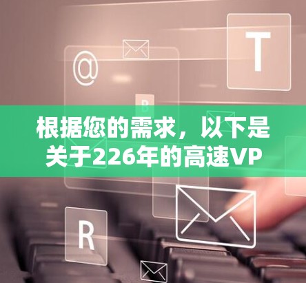 根据您的需求,以下是关于226年的高速VPN加速器推荐的详细步骤和信息 根据您的需求,以下是关于226年的高速VPN加速器推荐的详细步骤和信息