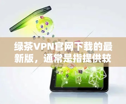 绿茶VPN官网下载的最新版,通常是指提供较为全面功能、安全可靠且界面友好的VPN服务的网站。以下是一些适合绿茶用户(喜欢观看动漫、游戏、电影等类型内容)的VPN推荐 绿茶VPN官网下载的最新版,通常是指提供较为全面功能、安全可靠且界面友好的VPN服务的网站。以下是一些适合绿茶用户(喜欢观看动漫、游戏、电影等类型内容)的VPN推荐