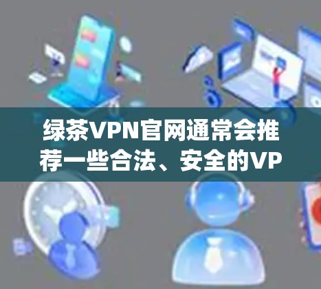绿茶VPN官网通常会推荐一些合法、安全的VPN软件,这些软件是经过严格审核的,能够提供高质量的网络服务。以下是几种 commonly used 的合法VPN软件推荐 绿茶VPN官网通常会推荐一些合法、安全的VPN软件,这些软件是经过严格审核的,能够提供高质量的网络服务。以下是几种 commonly used 的合法VPN软件推荐