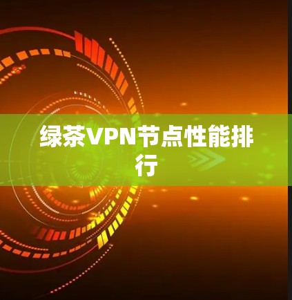 绿茶VPN节点性能排行 绿茶VPN节点性能排行