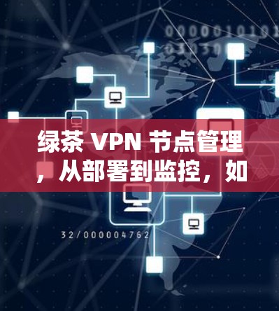 绿茶 VPN 节点管理,从部署到监控,如何高效运营 绿茶 VPN 节点管理,从部署到监控,如何高效运营