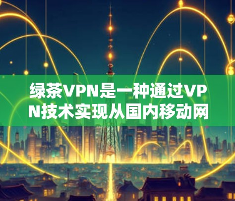 绿茶VPN是一种通过VPN技术实现从国内移动网络到国外移动网络的网络连接服务。科学上网通常指的是通过 VPN 服务来实现更便捷、安全的访问体验,尤其是在海外访问中国服务器时 绿茶VPN是一种通过VPN技术实现从国内移动网络到国外移动网络的网络连接服务。科学上网通常指的是通过 VPN 服务来实现更便捷、安全的访问体验,尤其是在海外访问中国服务器时