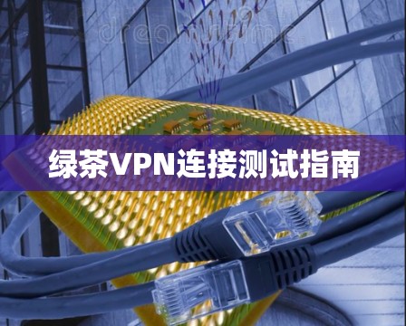绿茶VPN连接测试指南 绿茶VPN连接测试指南