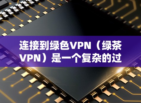 连接到绿色VPN(绿茶VPN)是一个复杂的过程,涉及多个步骤和注意事项,以下是一步步的指南 连接到绿色VPN(绿茶VPN)是一个复杂的过程,涉及多个步骤和注意事项,以下是一步步的指南