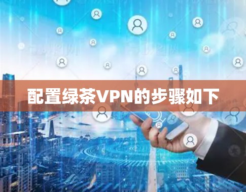 配置绿茶VPN的步骤如下 配置绿茶VPN的步骤如下